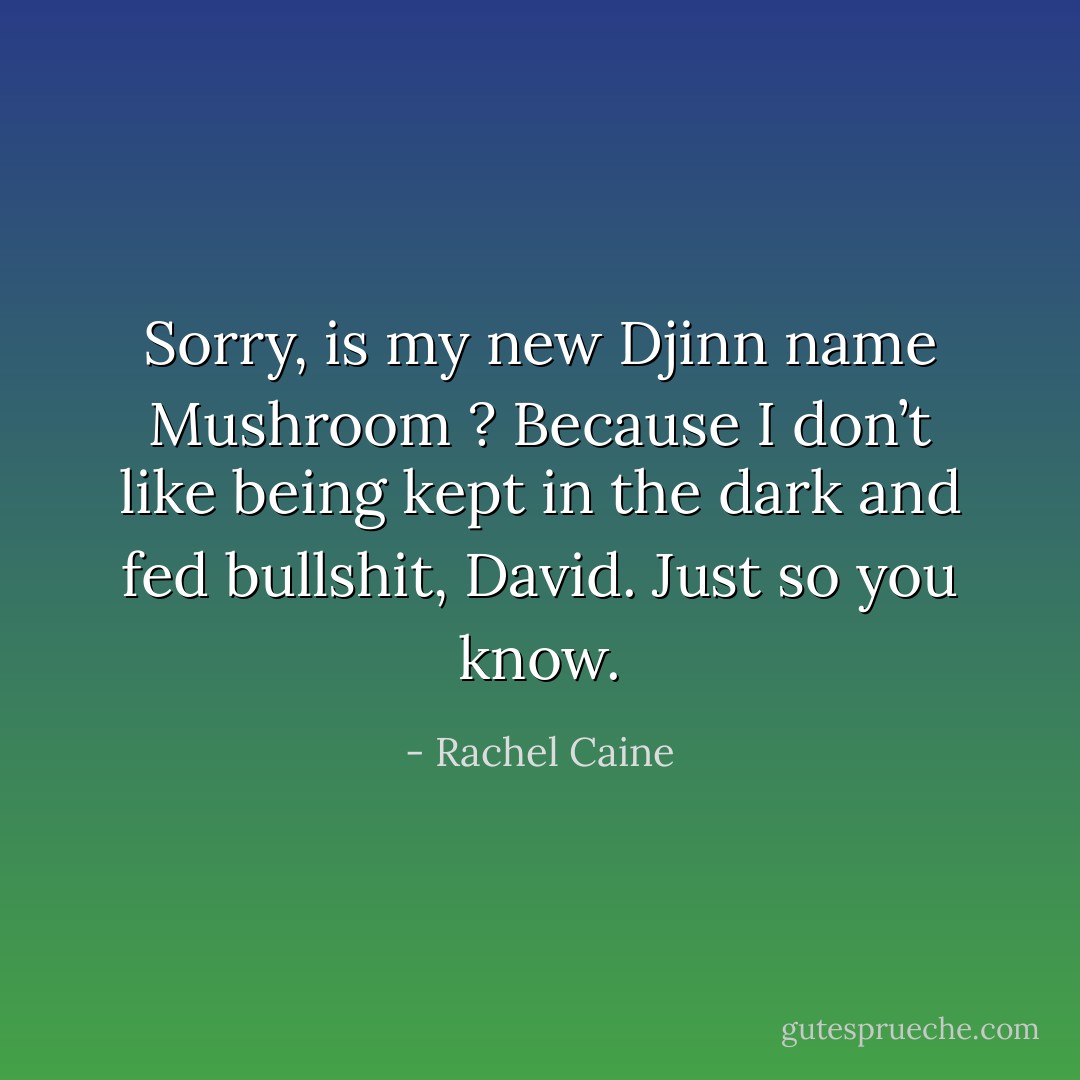 Sorry, is my new Djinn name Mushroom ? Because I don’t like being kept in the dark and fed bullshit, David. Just so you know. - Rachel Caine
