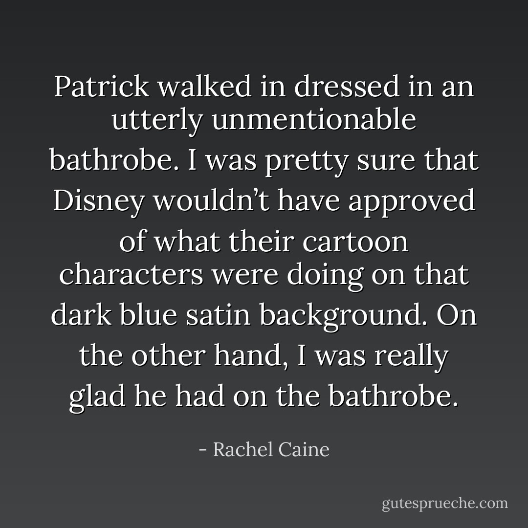 Patrick walked in dressed in an utterly unmentionable bathrobe. I was pretty sure that Disney wouldn’t have approved of what their cartoon characters were doing on that dark blue satin background. On the other hand, I was really glad he had on the bathrobe. - Rachel Caine