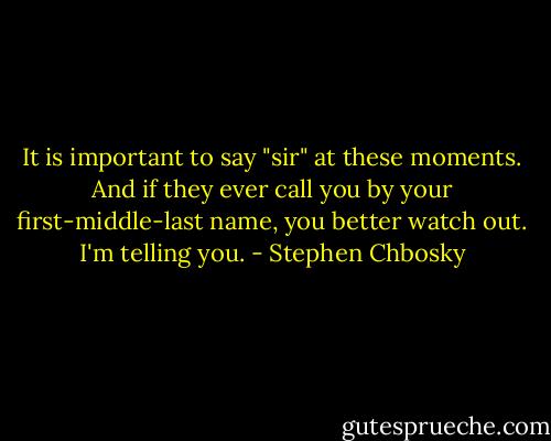 It is important to say "sir" at these moments. And if they ever call you by your first-middle-last name, you better watch out. I'm telling you. - Stephen Chbosky