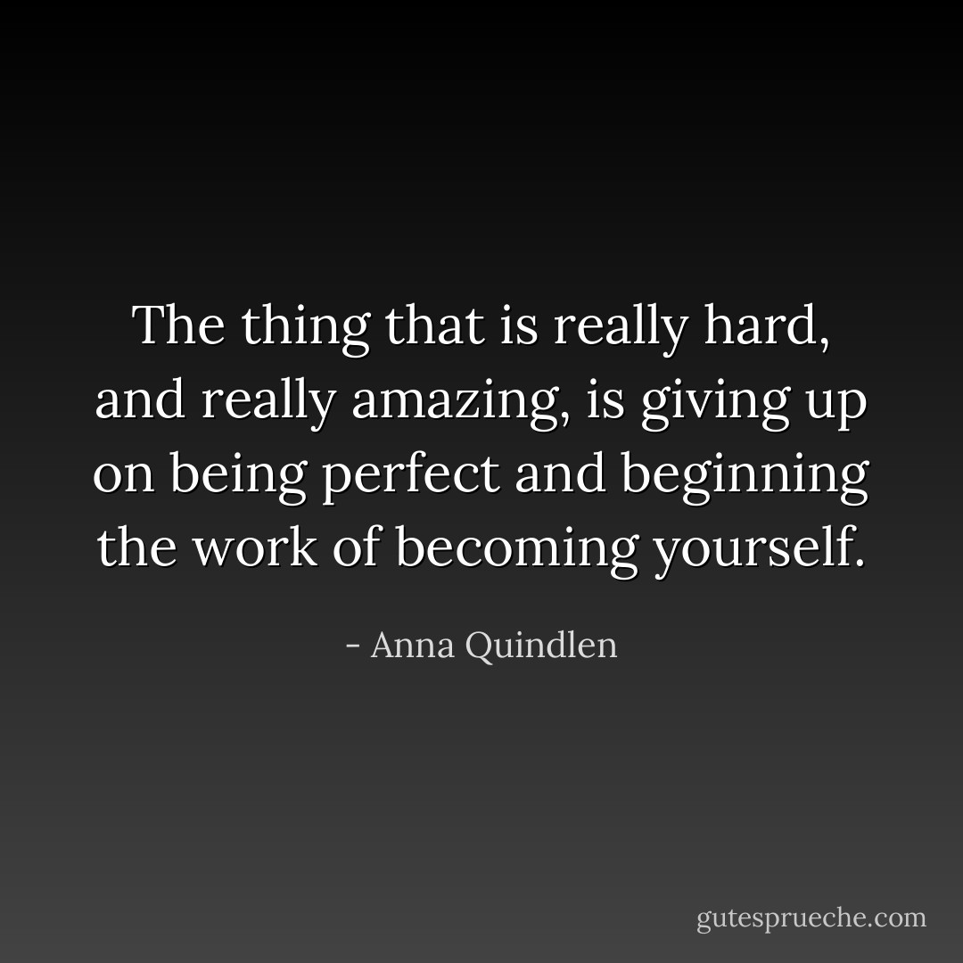 The thing that is really hard, and really amazing, is giving up on being perfect and beginning the work of becoming yourself. - Anna Quindlen
