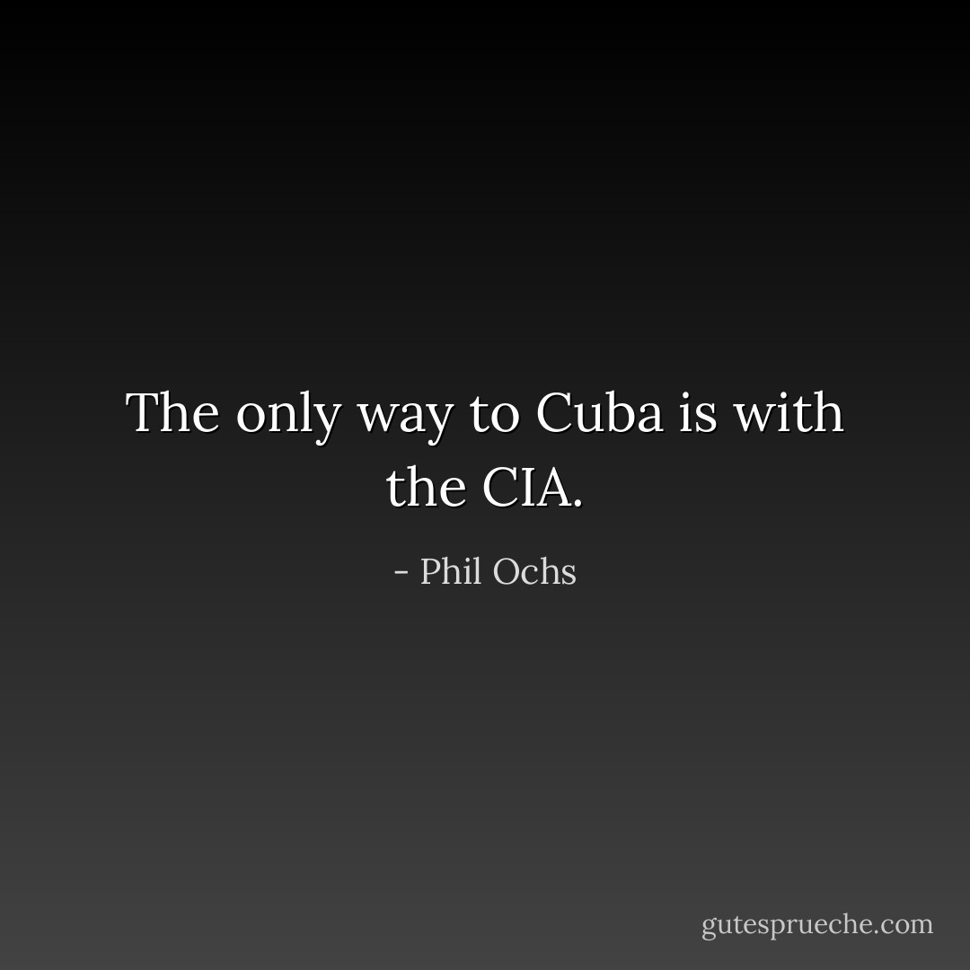 The only way to Cuba is with the CIA. - Phil Ochs