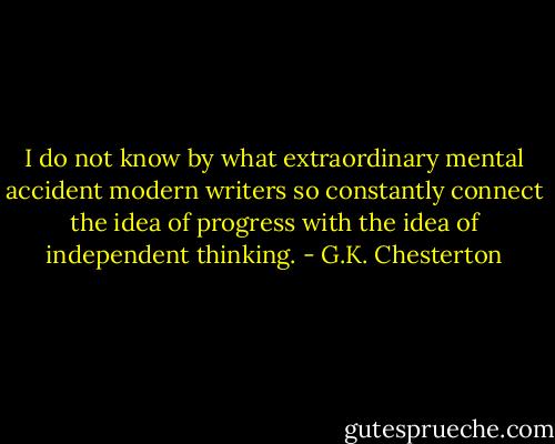 I do not know by what extraordinary mental accident modern writers so constantly connect the idea of progress with the idea of independent thinking. - G.K. Chesterton
