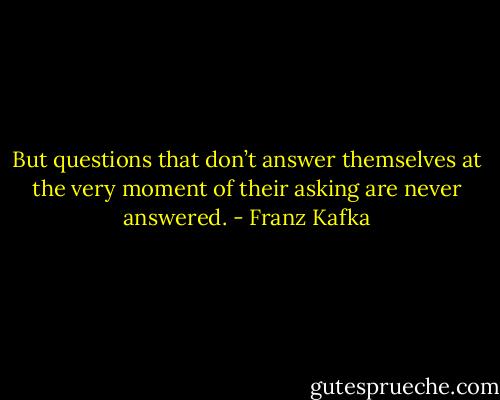 But questions that don’t answer themselves at the very moment of their asking are never answered. - Franz Kafka