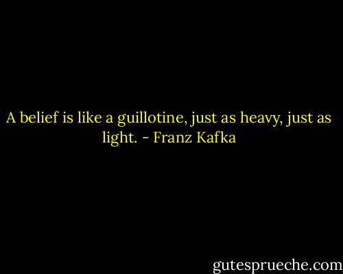 A belief is like a guillotine, just as heavy, just as light. - Franz Kafka