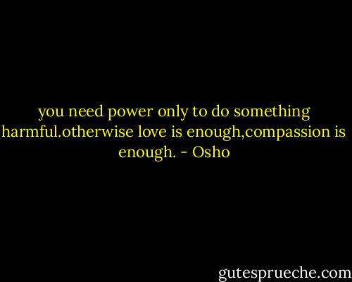 you need power only to do something harmful.otherwise love is enough,compassion is enough. - Osho
