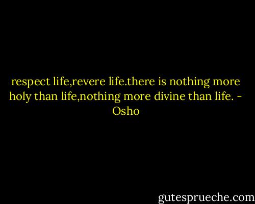 respect life,revere life.there is nothing more holy than life,nothing more divine than life. - Osho