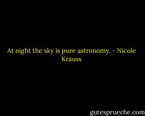 At night the sky is pure astronomy. - Nicole Krauss