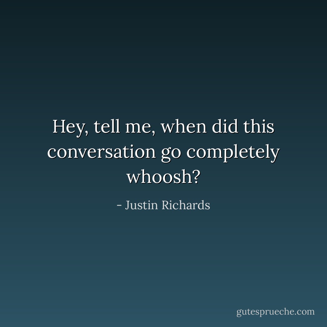 Hey, tell me, when did this conversation go completely whoosh? - Justin Richards