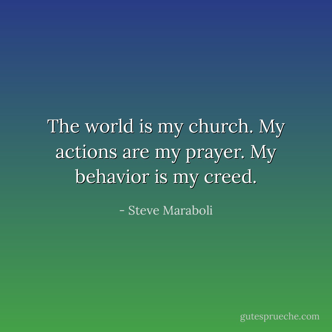 The world is my church. My actions are my prayer. My behavior is my creed. - Steve Maraboli