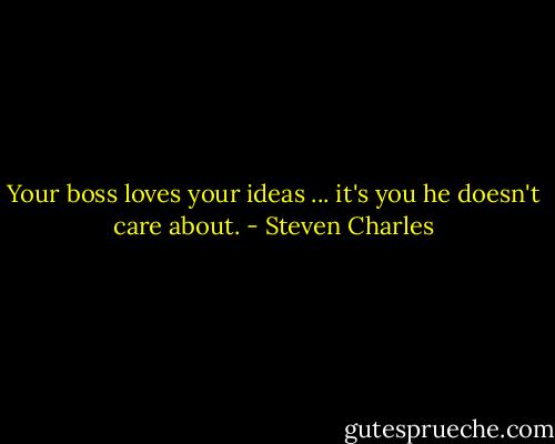 Your boss loves your ideas ... it's you he doesn't care about. - Steven Charles