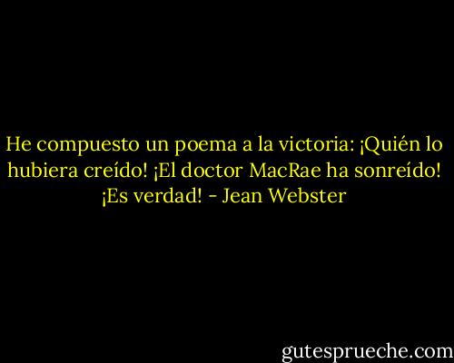 He compuesto un poema a la victoria:<br />¡Quién lo hubiera creído!<br />¡El doctor MacRae ha sonreído!<br />¡Es verdad! - Jean Webster