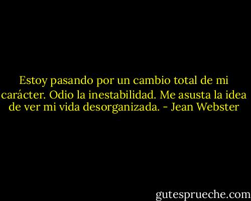 Estoy pasando por un cambio total de mi carácter. Odio la inestabilidad. Me asusta la idea de ver mi vida desorganizada. - Jean Webster
