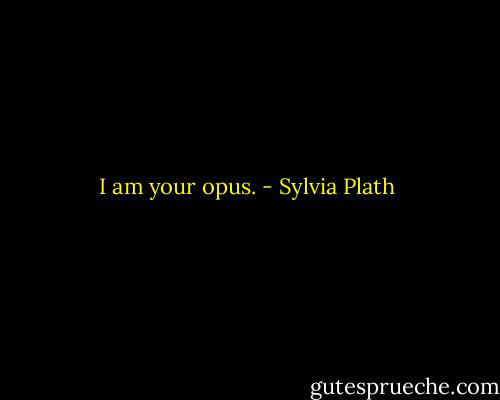 I am your opus. - Sylvia Plath