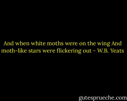 And when white moths were on the wing<br />And moth-like stars were flickering out - W.B. Yeats