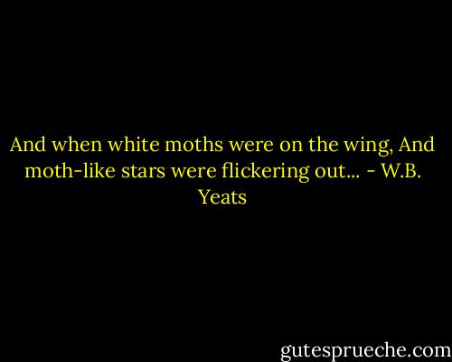 And when white moths were on the wing,<br />And moth-like stars were flickering out... - W.B. Yeats