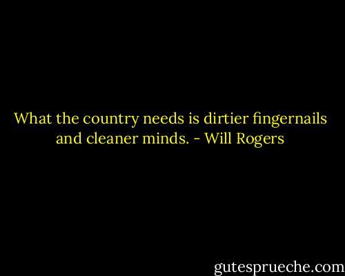 What the country needs is dirtier fingernails and cleaner minds. - Will Rogers