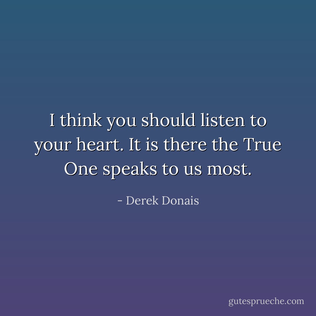 I think you should listen to your heart. It is there the True One speaks to us most. - Derek Donais
