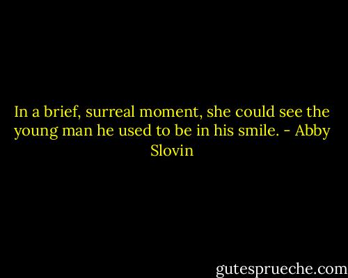 In a brief, surreal moment, she could see the young man he used to be in his smile. - Abby Slovin