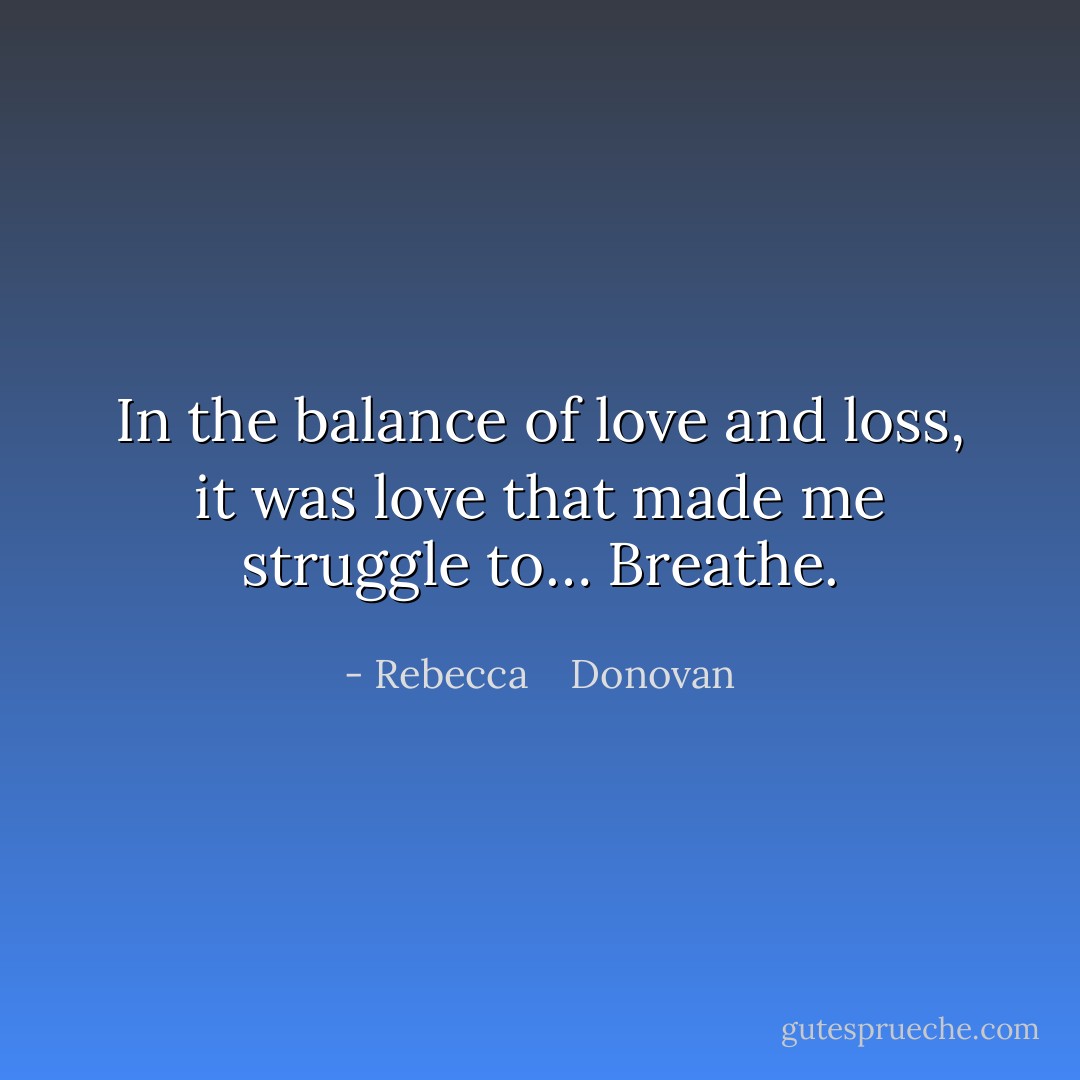 In the balance of love and loss, it was love that made me struggle to… Breathe. - Rebecca    Donovan