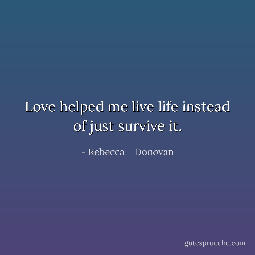 Love helped me live life instead of just survive it. - Rebecca    Donovan