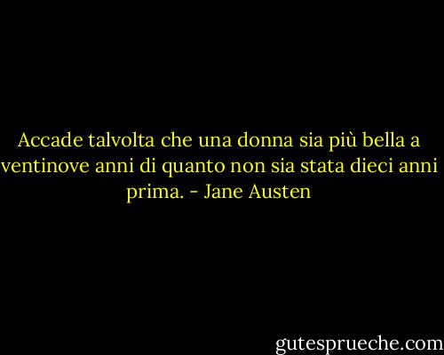 Accade talvolta che una donna sia più bella a ventinove anni di quanto non sia stata dieci anni prima. - Jane Austen