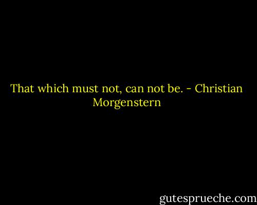 That which must not, can not be. - Christian Morgenstern