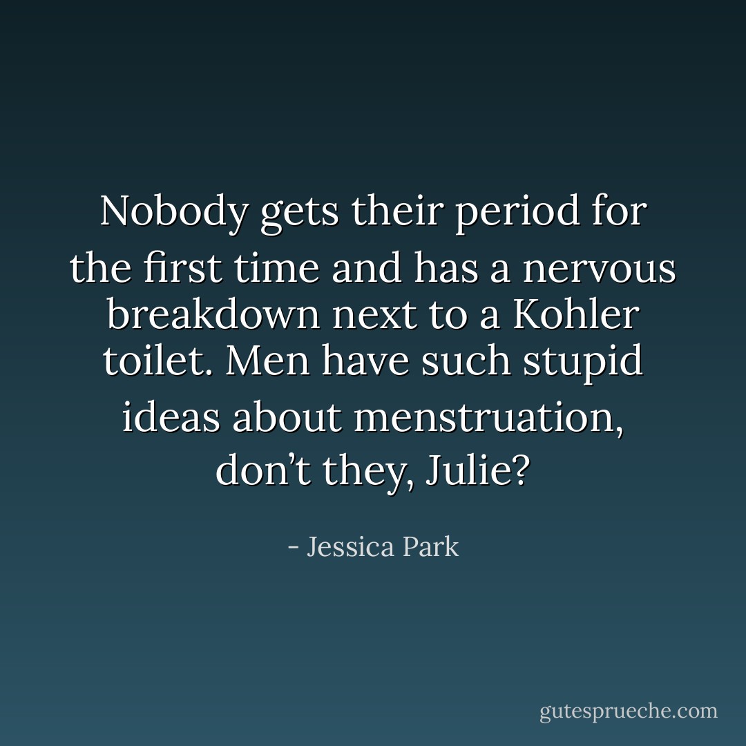 Nobody gets their period for the first time and has a nervous breakdown next to a Kohler toilet. Men have such stupid ideas about menstruation, don’t they, Julie? - Jessica Park