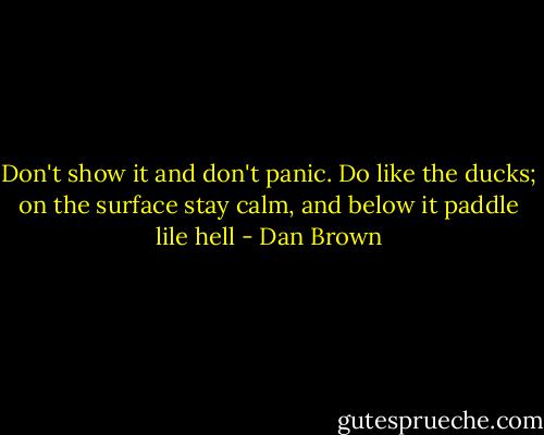 Don't show it and don't panic. Do like the ducks; on the surface stay calm, and below it paddle lile hell - Dan Brown