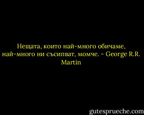 Нещата, които най-много обичаме, най-много ни съсипват, момче. - George R.R. Martin
