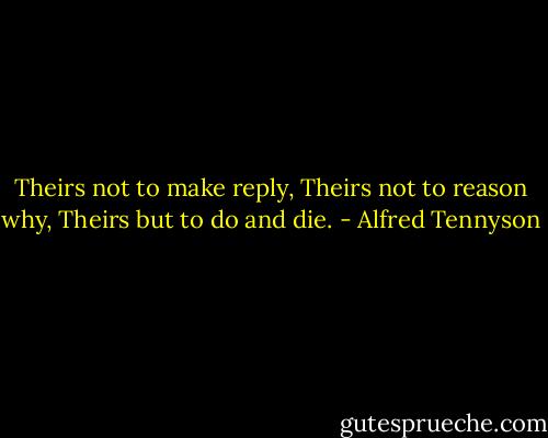 Theirs not to make reply,<br />Theirs not to reason why,<br />Theirs but to do and die. - Alfred Tennyson