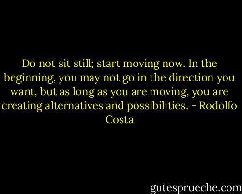 Do not sit still; start moving now. In the beginning, you may not go in the direction you want, but as long as you are moving, you are creating alternatives and possibilities. - Rodolfo Costa