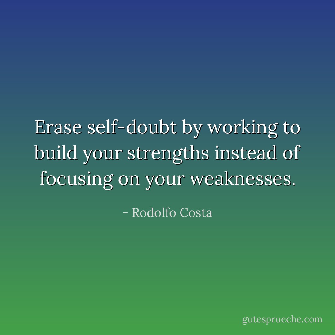 Erase self-doubt by working to build your strengths instead of focusing on your weaknesses. - Rodolfo Costa