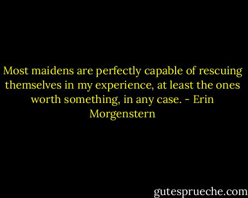 Most maidens are perfectly capable of rescuing themselves in my experience, at least the ones worth something, in any case. - Erin Morgenstern