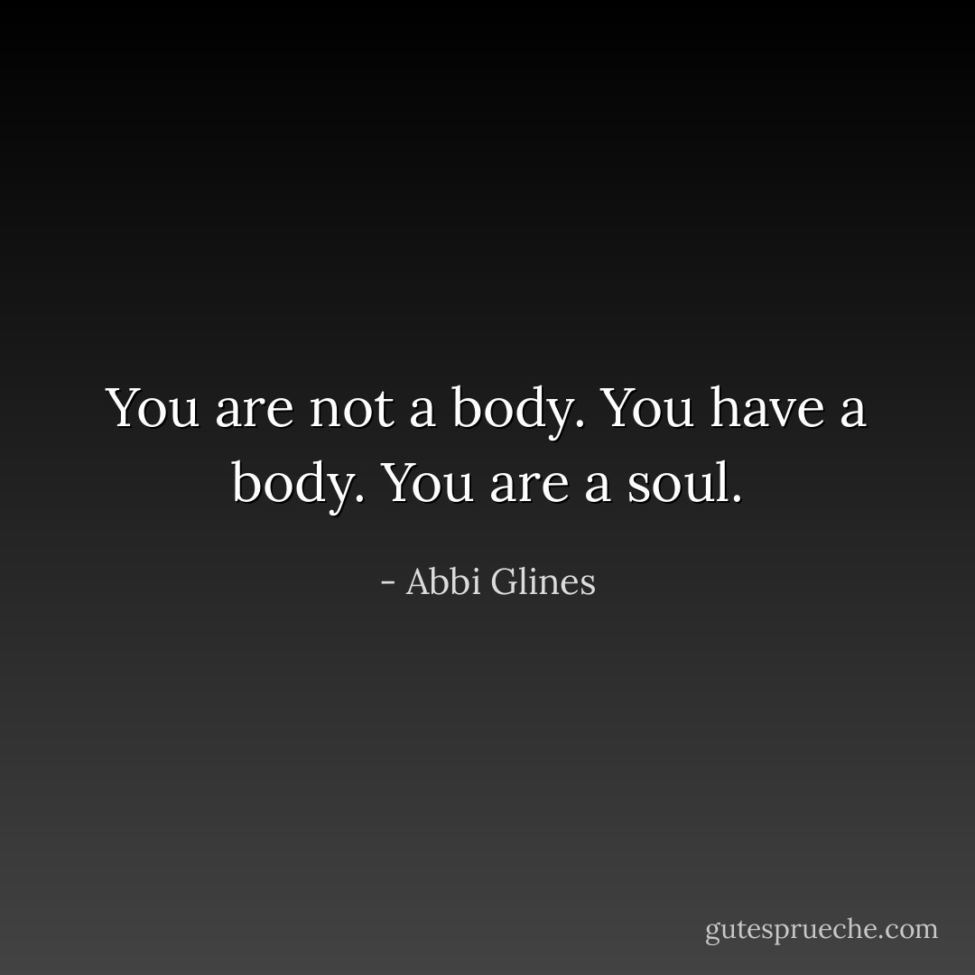 You are not a body. You have a body. You are a soul. - Abbi Glines