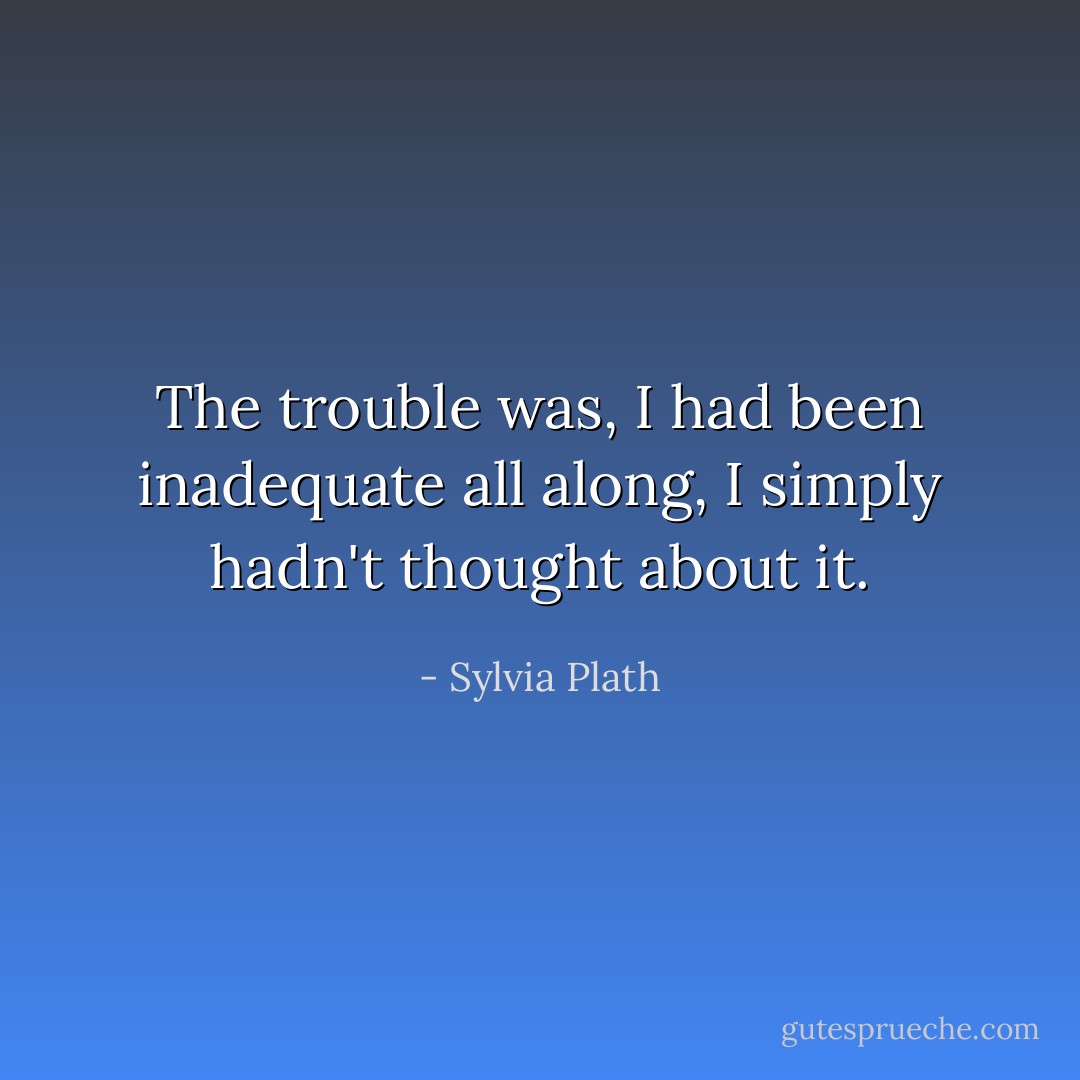 The trouble was, I had been inadequate all along, I simply hadn't thought about it. - Sylvia Plath