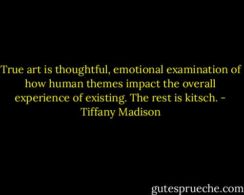 True art is thoughtful, emotional examination of how human themes impact the overall experience of existing. The rest is kitsch. - Tiffany Madison