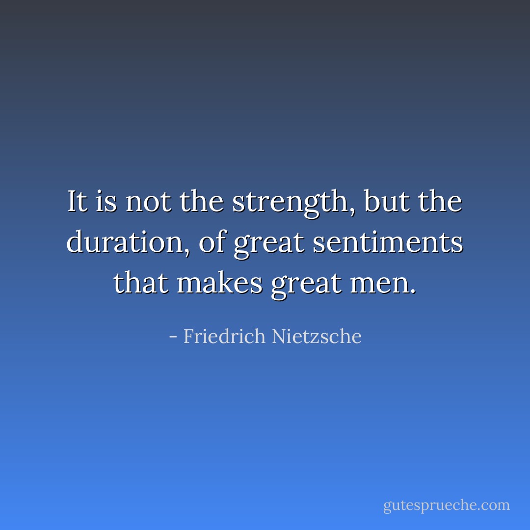 It is not the strength, but the duration, of great sentiments that makes great men. - Friedrich Nietzsche