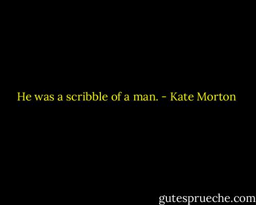 He was a scribble of a man. - Kate Morton