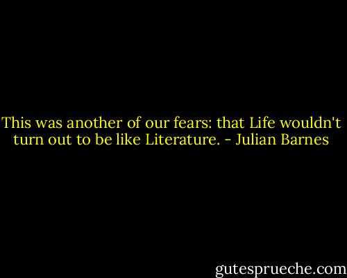 This was another of our fears: that Life wouldn't turn out to be like Literature. - Julian Barnes