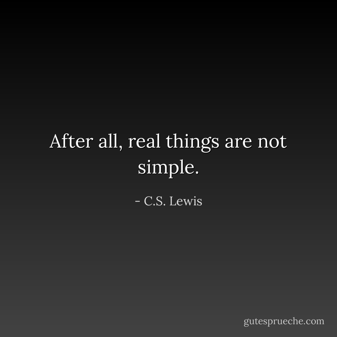 After all, real things are not simple. - C.S. Lewis