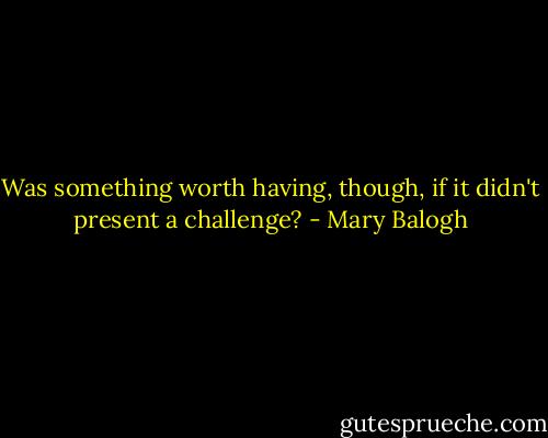 Was something worth having, though, if it didn't present a challenge? - Mary Balogh