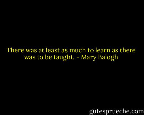 There was at least as much to learn as there was to be taught. - Mary Balogh