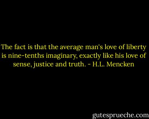 The fact is that the average man's love of liberty is nine-tenths imaginary, exactly like his love of sense, justice and truth. - H.L. Mencken