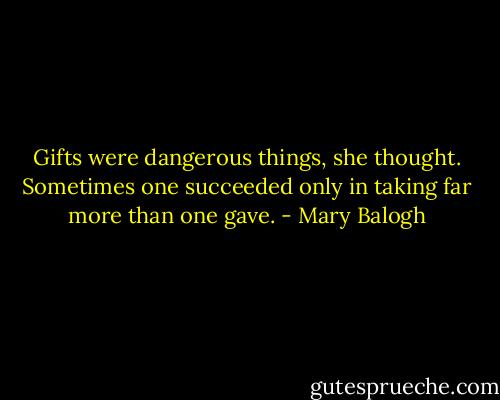 Gifts were dangerous things, she thought. Sometimes one succeeded only in taking far more than one gave. - Mary Balogh