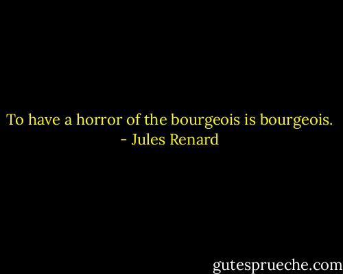 To have a horror of the bourgeois is bourgeois. - Jules Renard
