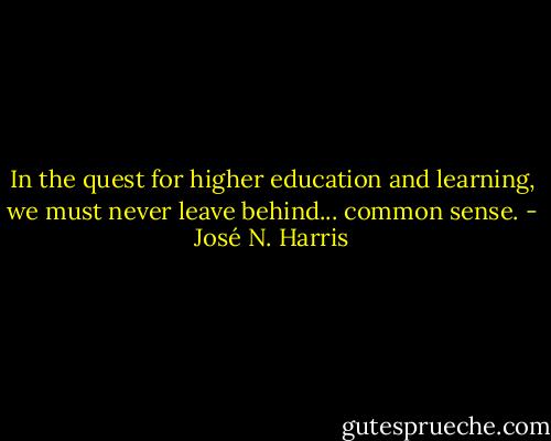 In the quest for higher education and learning, we must never leave behind... common sense. - José N. Harris