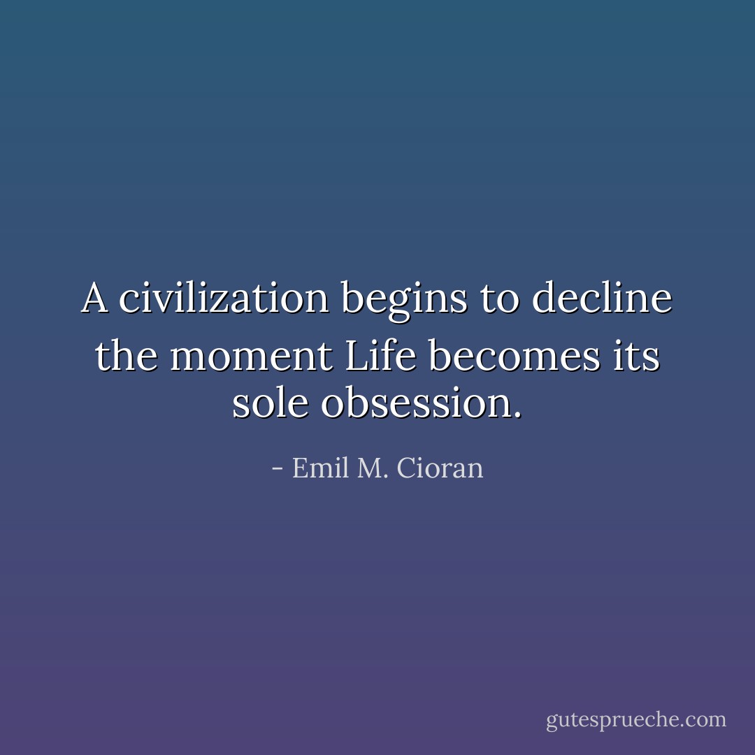 A civilization begins to decline the moment Life becomes its sole obsession. - Emil M. Cioran
