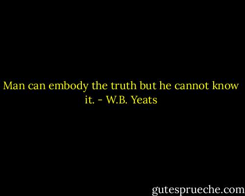 Man can embody the truth but he cannot know it. - W.B. Yeats