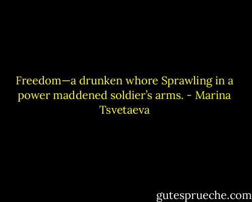 Freedom—a drunken whore<br />Sprawling in a power maddened soldier’s arms. - Marina Tsvetaeva