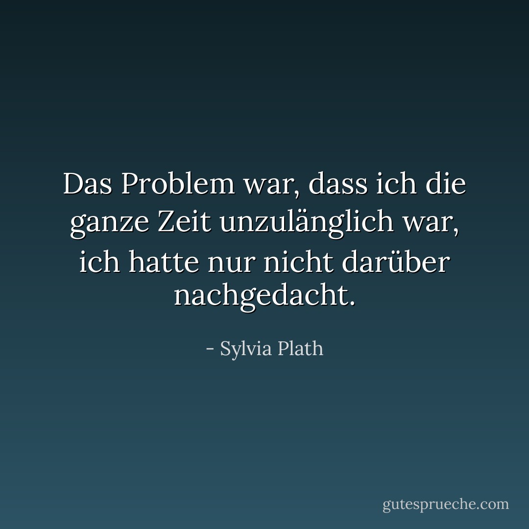 Das Problem war, dass ich die ganze Zeit unzulänglich war, ich hatte nur nicht darüber nachgedacht. - Sylvia Plath<